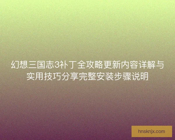 幻想三国志3补丁全攻略更新内容详解与实用技巧分享完整安装步骤说明 幻想三国志3补丁全攻略更新内容详解与实用技巧分享完整安装步骤说明