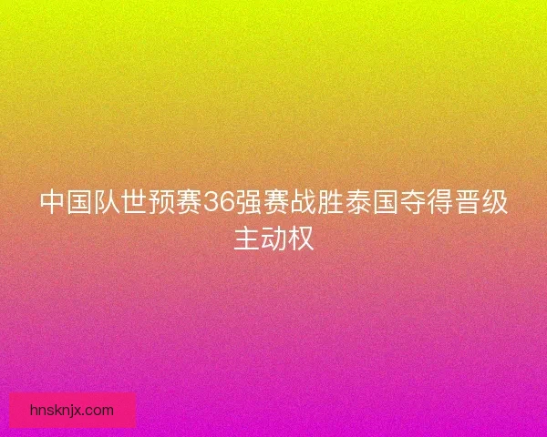 中国队世预赛36强赛战胜泰国夺得晋级主动权