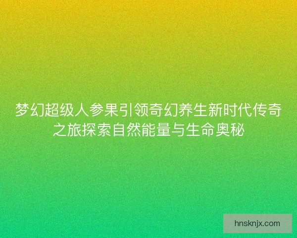 梦幻超级人参果引领奇幻养生新时代传奇之旅探索自然能量与生命奥秘