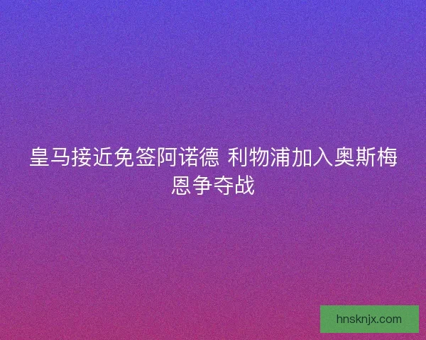 皇马接近免签阿诺德 利物浦加入奥斯梅恩争夺战