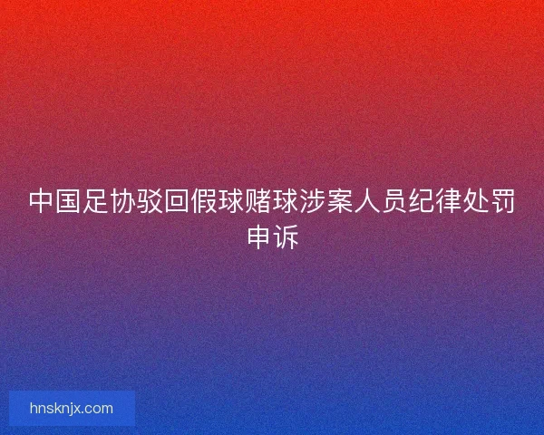 中国足协驳回假球赌球涉案人员纪律处罚申诉
