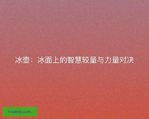 冰壶：冰面上的智慧较量与力量对决